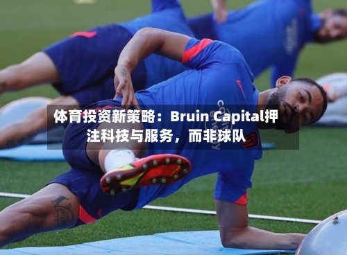体育投资新策略：Bruin Capital押注科技与服务，而非球队-第2张图片