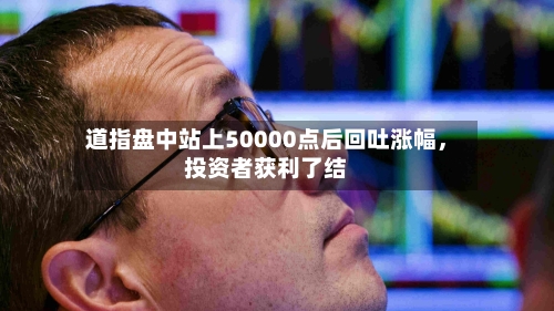 道指盘中站上50000点后回吐涨幅	，投资者获利了结-第2张图片