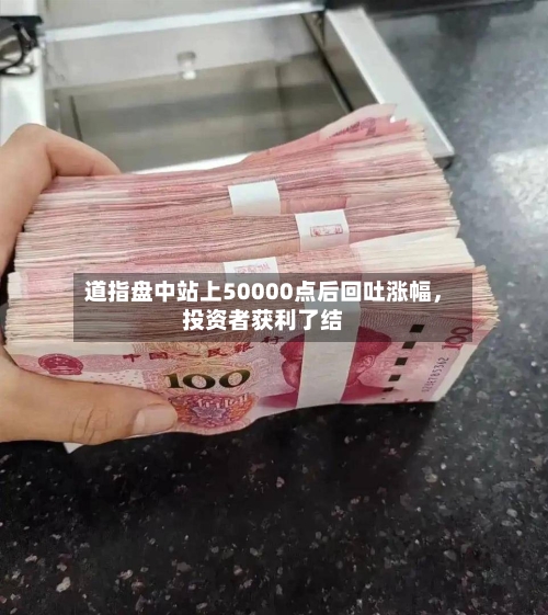 道指盘中站上50000点后回吐涨幅，投资者获利了结-第3张图片