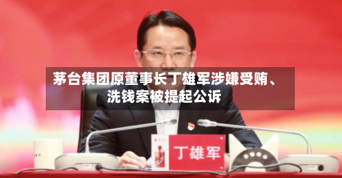 茅台集团原董事长丁雄军涉嫌受贿	、洗钱案被提起公诉-第2张图片
