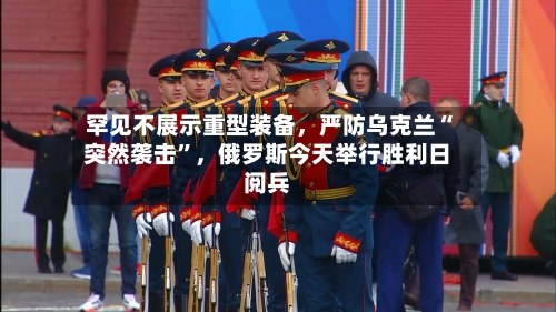 罕见不展示重型装备	，严防乌克兰“突然袭击”，俄罗斯今天举行胜利日阅兵-第2张图片