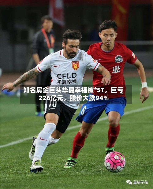 知名房企巨头华夏幸福被*ST，巨亏226亿元	，股价大跌94%-第2张图片