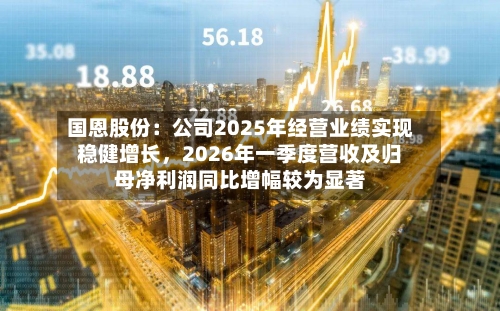 国恩股份：公司2025年经营业绩实现稳健增长，2026年一季度营收及归母净利润同比增幅较为显著-第2张图片