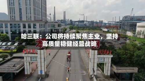 哈三联：公司将持续聚焦主业，坚持高质量稳健经营战略-第3张图片