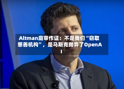 Altman庭审作证：不是我们“窃取慈善机构”，是马斯克抛弃了OpenAI-第2张图片